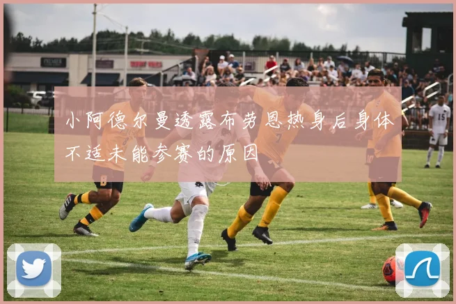 小阿德尔曼透露布劳恩热身后身体不适未能参赛的原因