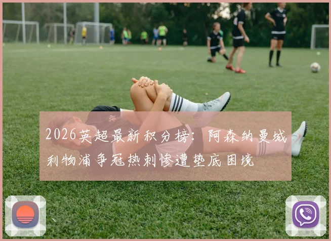 2026英超最新积分榜：阿森纳曼城利物浦争冠热刺惨遭垫底困境