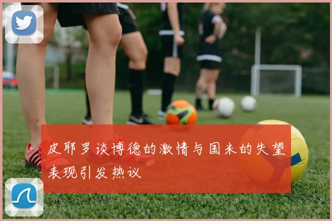 皮耶罗谈博德的激情与国米的失望表现引发热议