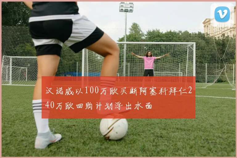 汉诺威以100万欧买断阿塞科拜仁240万欧回购计划浮出水面