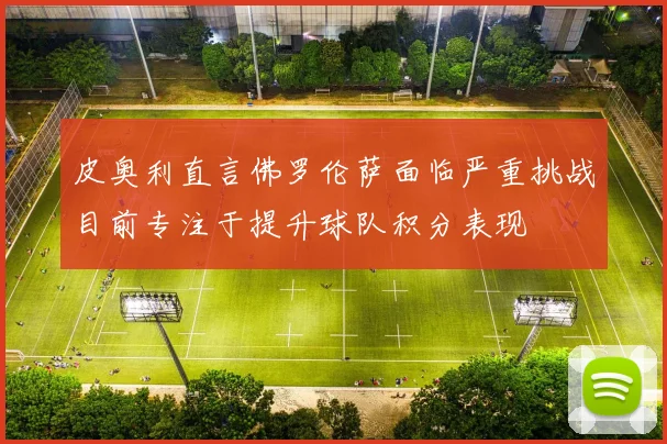 皮奥利直言佛罗伦萨面临严重挑战目前专注于提升球队积分表现