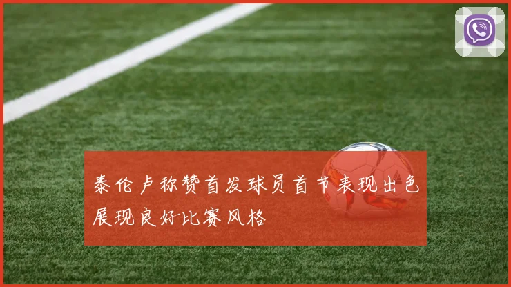 泰伦卢称赞首发球员首节表现出色展现良好比赛风格