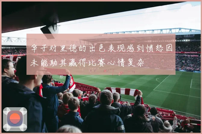华子对里德的出色表现感到愤怒因未能助其赢得比赛心情复杂