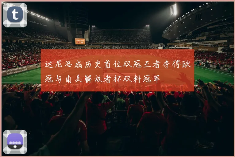 达尼洛成历史首位双冠王者夺得欧冠与南美解放者杯双料冠军
