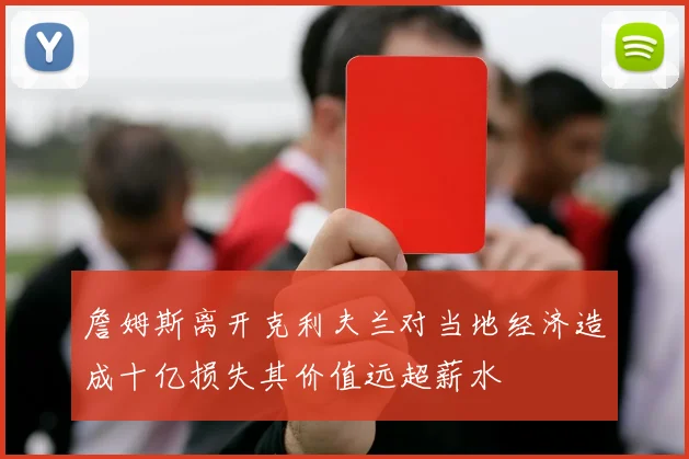 詹姆斯离开克利夫兰对当地经济造成十亿损失其价值远超薪水