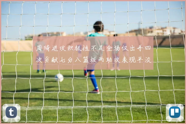 周琦进攻积极性不足全场仅出手四次贡献七分八篮板两助攻表现平淡