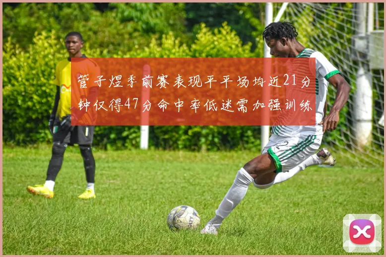 管子煜季前赛表现平平场均近21分钟仅得47分命中率低迷需加强训练