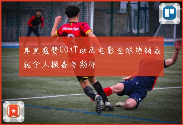 库里盛赞GOAT动画电影全球热销成就令人振奋与期待