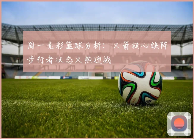 周一竞彩篮球分析：火箭核心缺阵步行者状态火热迎战